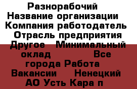 Разнорабочий › Название организации ­ Компания-работодатель › Отрасль предприятия ­ Другое › Минимальный оклад ­ 59 000 - Все города Работа » Вакансии   . Ненецкий АО,Усть-Кара п.